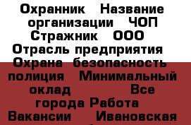 Охранник › Название организации ­ ЧОП Стражник , ООО › Отрасль предприятия ­ Охрана, безопасность, полиция › Минимальный оклад ­ 12 000 - Все города Работа » Вакансии   . Ивановская обл.